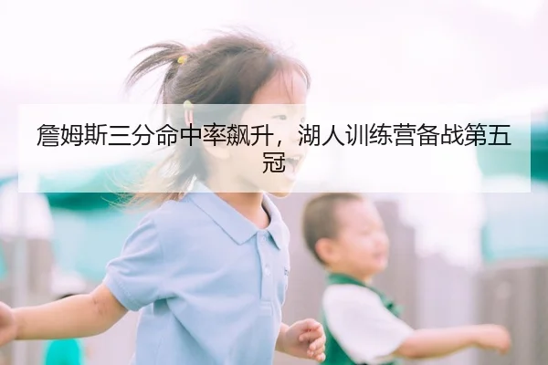 詹姆斯三分命中率飙升，湖人训练营备战第五冠