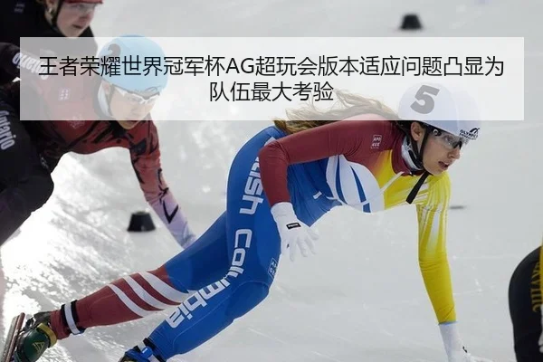 王者荣耀世界冠军杯AG超玩会版本适应问题凸显为队伍最大考验