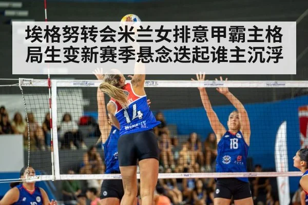 埃格努转会米兰女排意甲霸主格局生变新赛季悬念迭起谁主沉浮