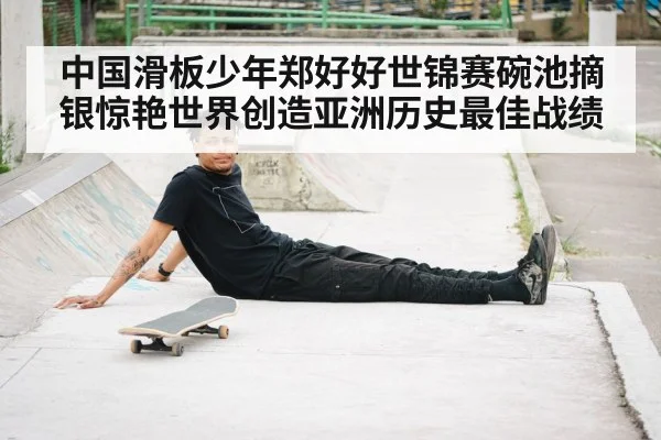 中国滑板少年郑好好世锦赛碗池摘银惊艳世界创造亚洲历史最佳战绩