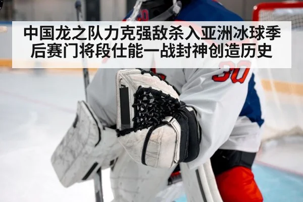 中国龙之队力克强敌杀入亚洲冰球季后赛门将段仕能一战封神创造历史