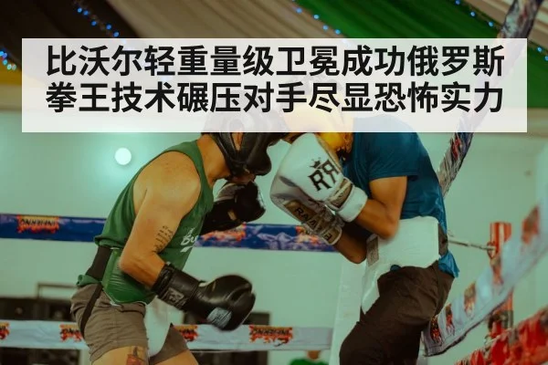 比沃尔轻重量级卫冕成功俄罗斯拳王技术碾压对手尽显恐怖实力