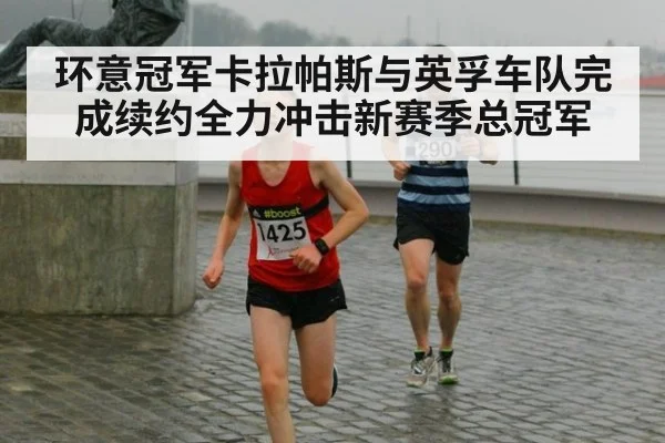 环意冠军卡拉帕斯与英孚车队完成续约全力冲击新赛季总冠军
